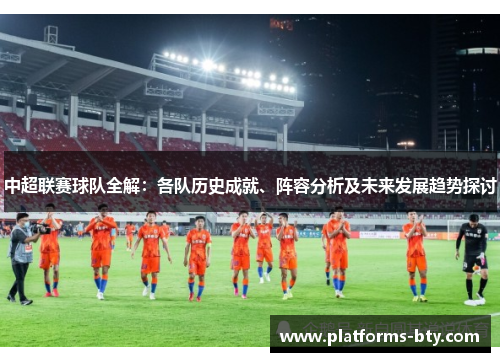 中超联赛球队全解:各队历史成就、阵容分析及未来发展趋势探讨 中超联赛球队全解:各队历史成就、阵容分析及未来发展趋势探讨