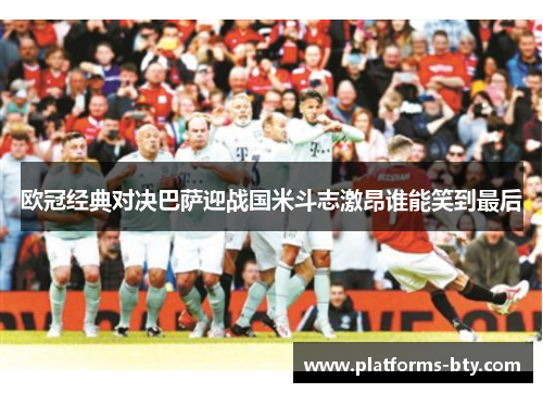 欧冠经典对决巴萨迎战国米斗志激昂谁能笑到最后 欧冠经典对决巴萨迎战国米斗志激昂谁能笑到最后