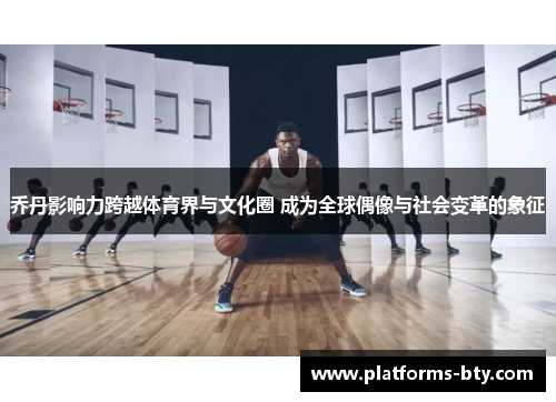 乔丹影响力跨越体育界与文化圈 成为全球偶像与社会变革的象征