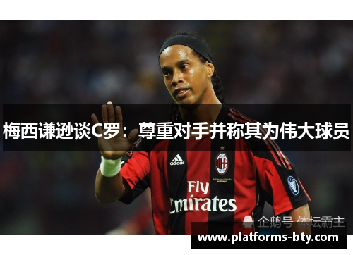 梅西谦逊谈C罗:尊重对手并称其为伟大球员 梅西谦逊谈C罗:尊重对手并称其为伟大球员