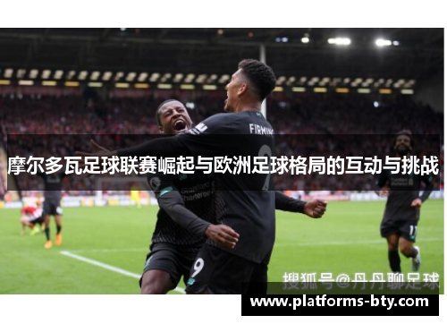 摩尔多瓦足球联赛崛起与欧洲足球格局的互动与挑战 摩尔多瓦足球联赛崛起与欧洲足球格局的互动与挑战