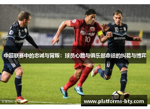 中超联赛中的忠诚与背叛:球员心路与俱乐部命运的纠葛与博弈 中超联赛中的忠诚与背叛:球员心路与俱乐部命运的纠葛与博弈