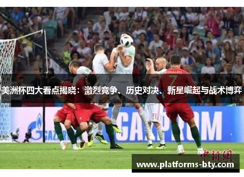 美洲杯四大看点揭晓：激烈竞争、历史对决、新星崛起与战术博弈