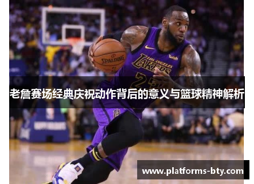 老詹赛场经典庆祝动作背后的意义与篮球精神解析
