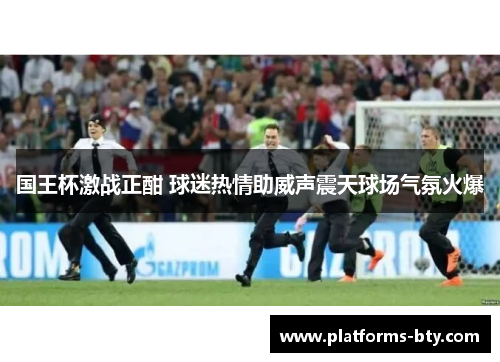 国王杯激战正酣 球迷热情助威声震天球场气氛火爆