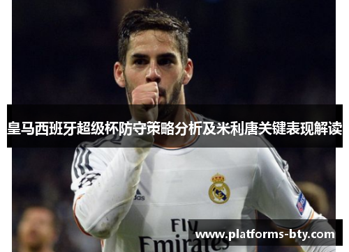 皇马西班牙超级杯防守策略分析及米利唐关键表现解读 皇马西班牙超级杯防守策略分析及米利唐关键表现解读