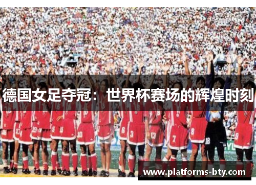 德国女足夺冠:世界杯赛场的辉煌时刻 德国女足夺冠:世界杯赛场的辉煌时刻