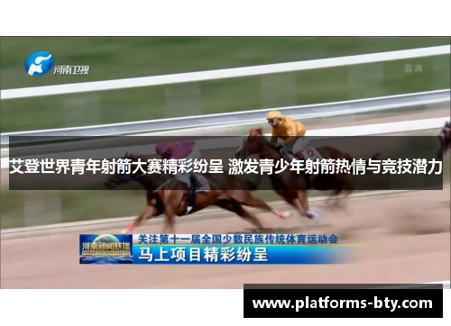 艾登世界青年射箭大赛精彩纷呈 激发青少年射箭热情与竞技潜力