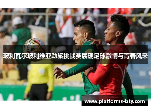 玻利瓦尔玻利维亚劲旅挑战赛展现足球激情与青春风采 玻利瓦尔玻利维亚劲旅挑战赛展现足球激情与青春风采