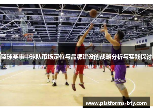 篮球赛事中球队市场定位与品牌建设的战略分析与实践探讨