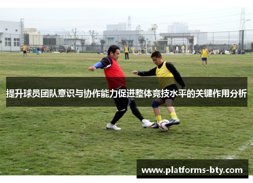 提升球员团队意识与协作能力促进整体竞技水平的关键作用分析 提升球员团队意识与协作能力促进整体竞技水平的关键作用分析