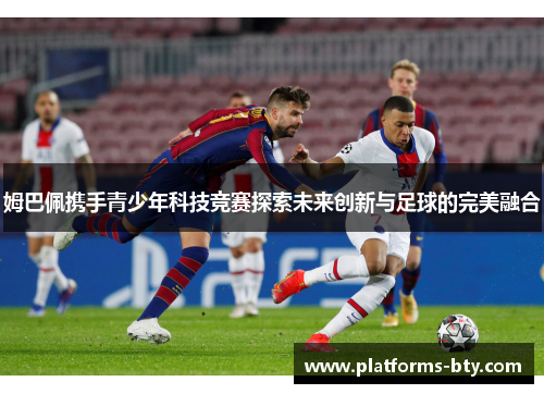 姆巴佩携手青少年科技竞赛探索未来创新与足球的完美融合 姆巴佩携手青少年科技竞赛探索未来创新与足球的完美融合