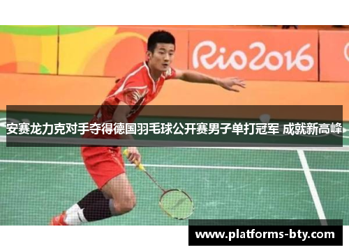 安赛龙力克对手夺得德国羽毛球公开赛男子单打冠军 成就新高峰 安赛龙力克对手夺得德国羽毛球公开赛男子单打冠军 成就新高峰