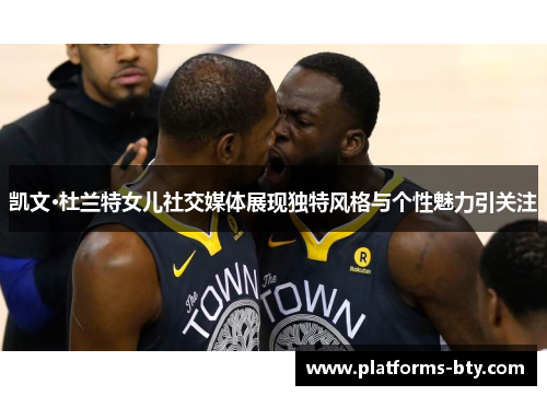 凯文·杜兰特女儿社交媒体展现独特风格与个性魅力引关注 凯文·杜兰特女儿社交媒体展现独特风格与个性魅力引关注