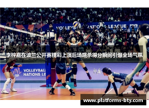 李梓嘉在波兰公开赛精彩上演后场跳杀得分瞬间引爆全场气氛 李梓嘉在波兰公开赛精彩上演后场跳杀得分瞬间引爆全场气氛