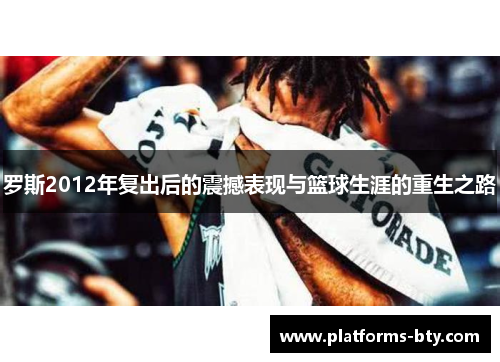 罗斯2012年复出后的震撼表现与篮球生涯的重生之路