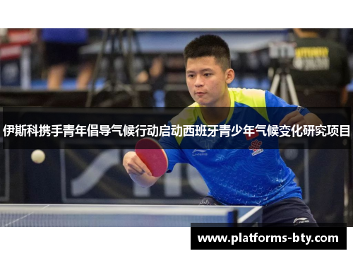 伊斯科携手青年倡导气候行动启动西班牙青少年气候变化研究项目 伊斯科携手青年倡导气候行动启动西班牙青少年气候变化研究项目