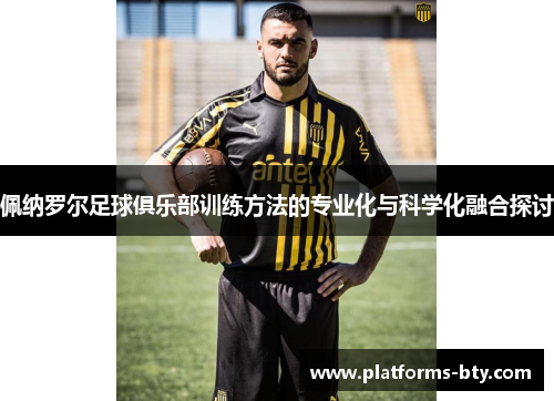佩纳罗尔足球俱乐部训练方法的专业化与科学化融合探讨 佩纳罗尔足球俱乐部训练方法的专业化与科学化融合探讨