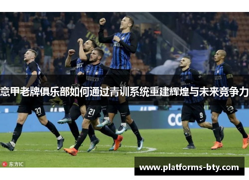 意甲老牌俱乐部如何通过青训系统重建辉煌与未来竞争力 意甲老牌俱乐部如何通过青训系统重建辉煌与未来竞争力