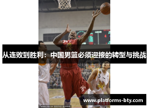 从连败到胜利:中国男篮必须迎接的转型与挑战 从连败到胜利:中国男篮必须迎接的转型与挑战