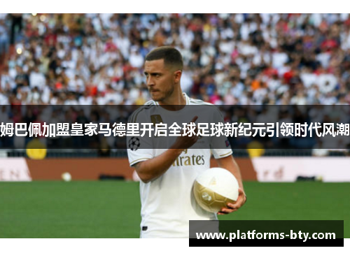 姆巴佩加盟皇家马德里开启全球足球新纪元引领时代风潮 姆巴佩加盟皇家马德里开启全球足球新纪元引领时代风潮