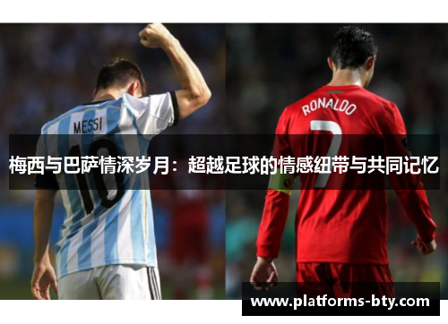 梅西与巴萨情深岁月:超越足球的情感纽带与共同记忆 梅西与巴萨情深岁月:超越足球的情感纽带与共同记忆