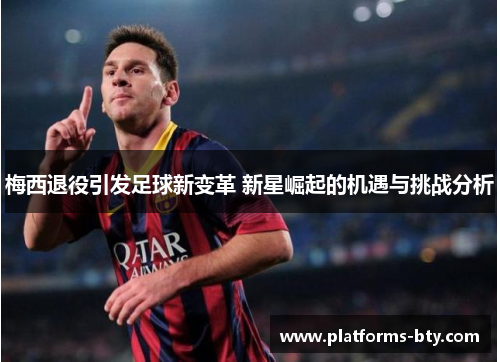 梅西退役引发足球新变革 新星崛起的机遇与挑战分析 梅西退役引发足球新变革 新星崛起的机遇与挑战分析