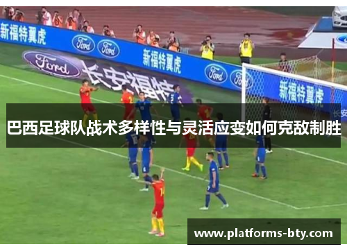 巴西足球队战术多样性与灵活应变如何克敌制胜 巴西足球队战术多样性与灵活应变如何克敌制胜