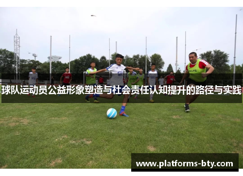 球队运动员公益形象塑造与社会责任认知提升的路径与实践 球队运动员公益形象塑造与社会责任认知提升的路径与实践
