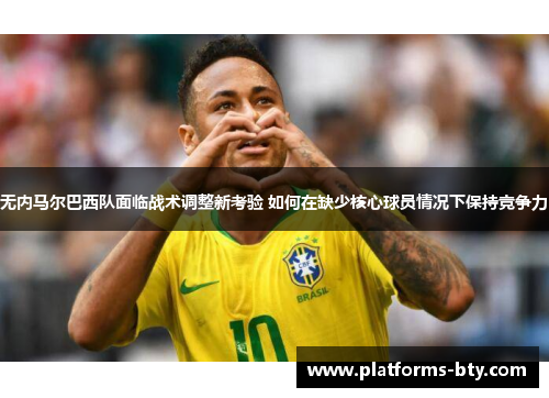 无内马尔巴西队面临战术调整新考验 如何在缺少核心球员情况下保持竞争力 无内马尔巴西队面临战术调整新考验 如何在缺少核心球员情况下保持竞争力