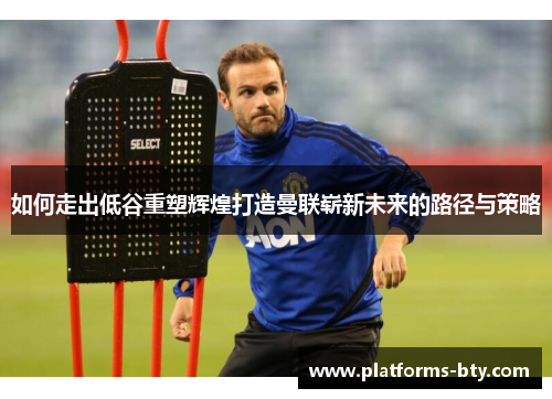 如何走出低谷重塑辉煌打造曼联崭新未来的路径与策略