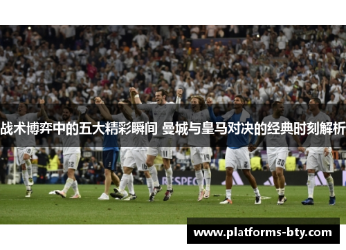 战术博弈中的五大精彩瞬间 曼城与皇马对决的经典时刻解析