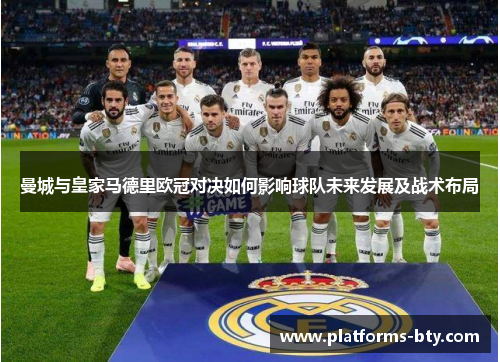 曼城与皇家马德里欧冠对决如何影响球队未来发展及战术布局 曼城与皇家马德里欧冠对决如何影响球队未来发展及战术布局