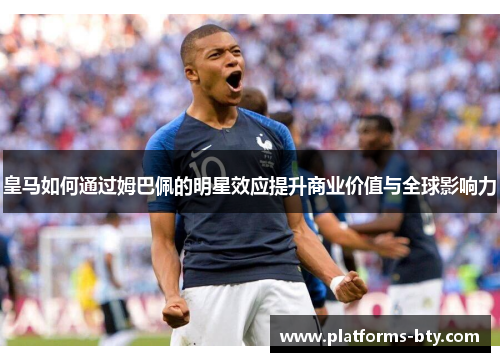 皇马如何通过姆巴佩的明星效应提升商业价值与全球影响力 皇马如何通过姆巴佩的明星效应提升商业价值与全球影响力