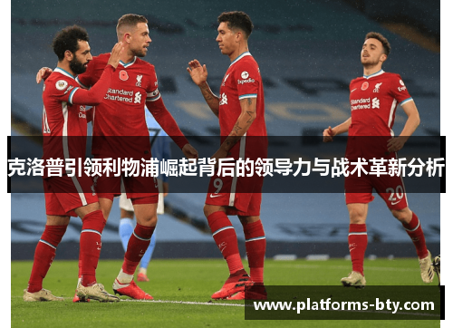 克洛普引领利物浦崛起背后的领导力与战术革新分析 克洛普引领利物浦崛起背后的领导力与战术革新分析