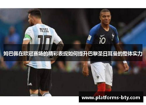姆巴佩在欧冠赛场的精彩表现如何提升巴黎圣日耳曼的整体实力 姆巴佩在欧冠赛场的精彩表现如何提升巴黎圣日耳曼的整体实力