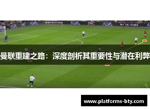 曼联重建之路:深度剖析其重要性与潜在利弊 曼联重建之路:深度剖析其重要性与潜在利弊