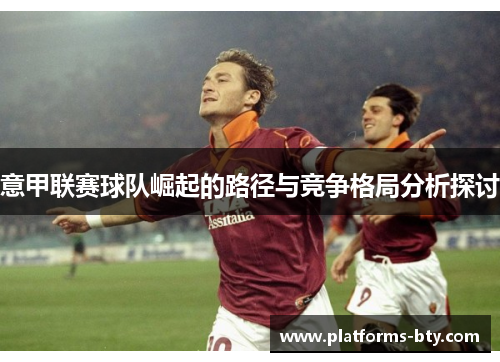 意甲联赛球队崛起的路径与竞争格局分析探讨 意甲联赛球队崛起的路径与竞争格局分析探讨