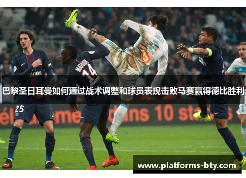 巴黎圣日耳曼如何通过战术调整和球员表现击败马赛赢得德比胜利 巴黎圣日耳曼如何通过战术调整和球员表现击败马赛赢得德比胜利