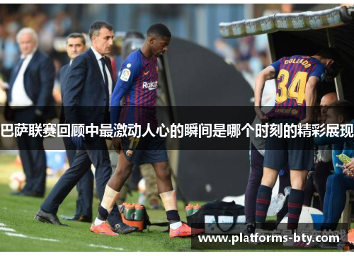 巴萨联赛回顾中最激动人心的瞬间是哪个时刻的精彩展现 巴萨联赛回顾中最激动人心的瞬间是哪个时刻的精彩展现