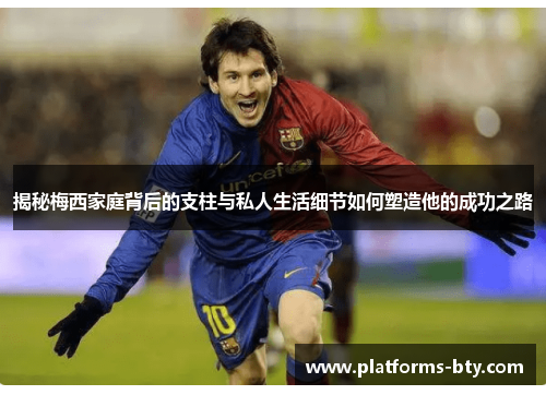 揭秘梅西家庭背后的支柱与私人生活细节如何塑造他的成功之路 揭秘梅西家庭背后的支柱与私人生活细节如何塑造他的成功之路