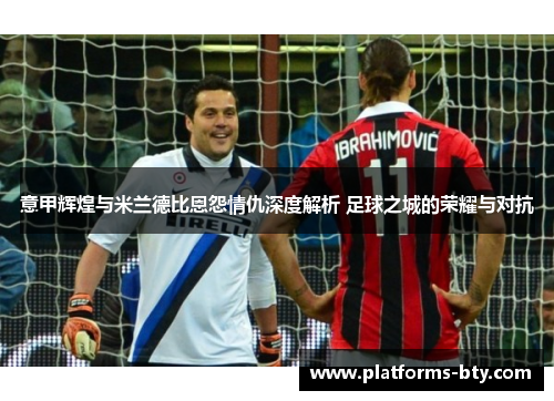 意甲辉煌与米兰德比恩怨情仇深度解析 足球之城的荣耀与对抗 意甲辉煌与米兰德比恩怨情仇深度解析 足球之城的荣耀与对抗