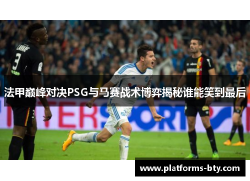 法甲巅峰对决PSG与马赛战术博弈揭秘谁能笑到最后 法甲巅峰对决PSG与马赛战术博弈揭秘谁能笑到最后