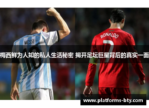 梅西鲜为人知的私人生活秘密 揭开足坛巨星背后的真实一面