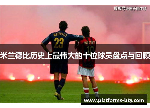 米兰德比历史上最伟大的十位球员盘点与回顾 米兰德比历史上最伟大的十位球员盘点与回顾