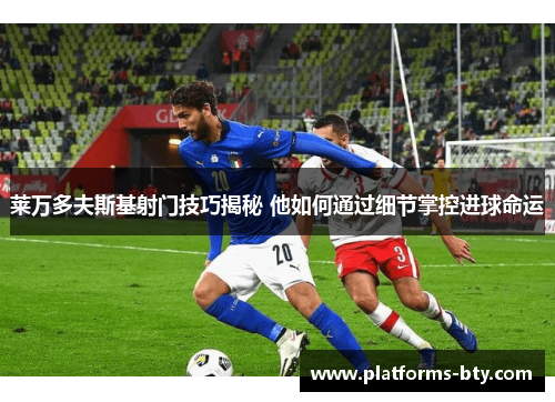 莱万多夫斯基射门技巧揭秘 他如何通过细节掌控进球命运 莱万多夫斯基射门技巧揭秘 他如何通过细节掌控进球命运