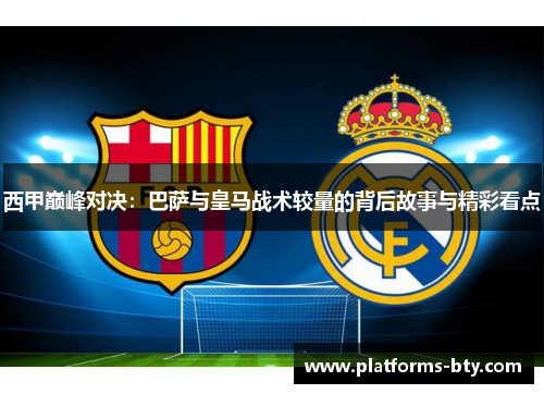 西甲巅峰对决:巴萨与皇马战术较量的背后故事与精彩看点 西甲巅峰对决:巴萨与皇马战术较量的背后故事与精彩看点