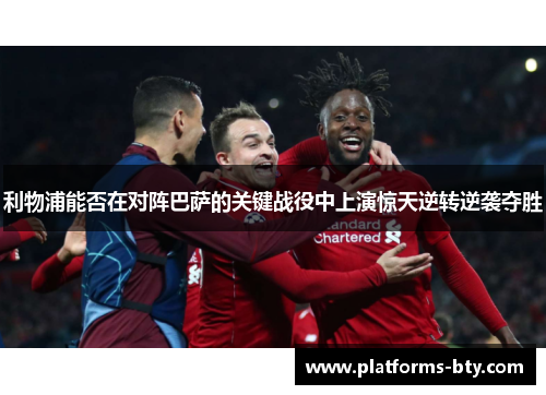 利物浦能否在对阵巴萨的关键战役中上演惊天逆转逆袭夺胜 利物浦能否在对阵巴萨的关键战役中上演惊天逆转逆袭夺胜
