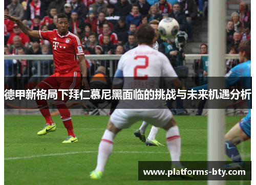 德甲新格局下拜仁慕尼黑面临的挑战与未来机遇分析 德甲新格局下拜仁慕尼黑面临的挑战与未来机遇分析