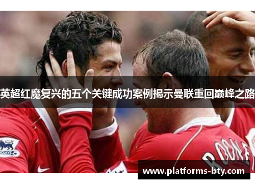 英超红魔复兴的五个关键成功案例揭示曼联重回巅峰之路